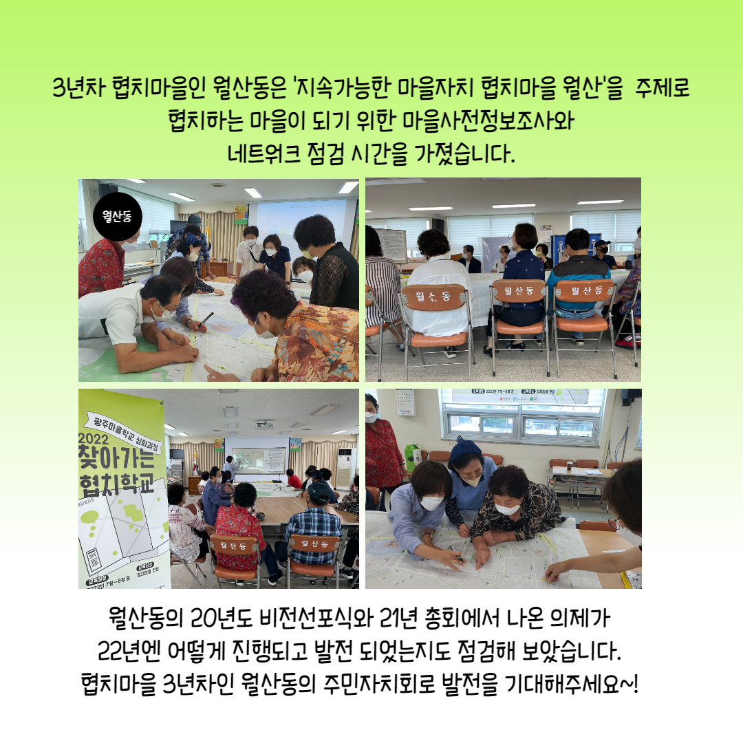 3년차 협치마을인 월산동은 '지속가능한 마을자치 협치마을 월산'을 주제로 협치하는 마을이 되기 위한 마을사전정보조사와 네트워크 점검 시간을 가졌습니다. 월산동의 20년도 비전선포식과 21년 총회에서 나온 의제가 22년엔 어떻게 진행되고 발전 되었는지도 점검해 보았습니다. 협치마을 3년차인 월산동의 주민자치회로 발전을 기대해주세요~!